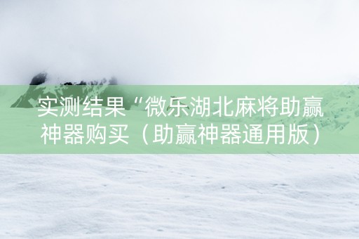 实测结果“微乐湖北麻将助赢神器购买（助赢神器通用版）
