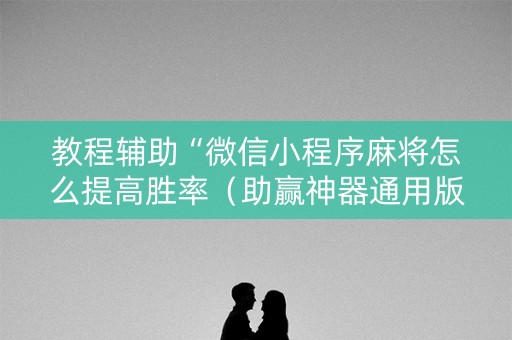教程辅助“微信小程序麻将怎么提高胜率（助赢神器通用版）