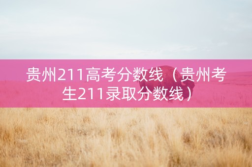 贵州211高考分数线（贵州考生211录取分数线）