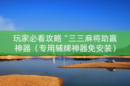玩家必看攻略“三三麻将助赢神器（专用辅牌神器免安装）