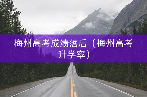 梅州高考成绩落后（梅州高考升学率）