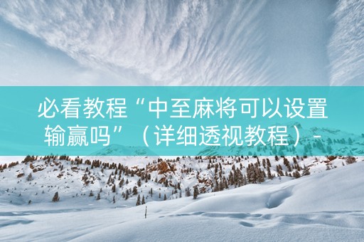必看教程“中至麻将可以设置输赢吗”（详细透视教程）-哔哩哔哩