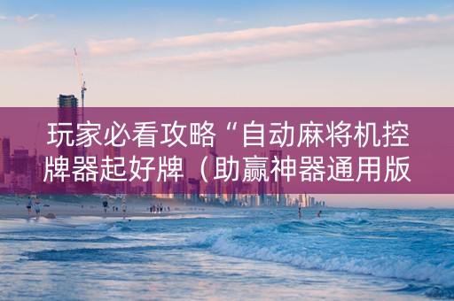 玩家必看攻略“自动麻将机控牌器起好牌（助赢神器通用版）