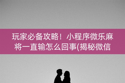 玩家必备攻略！小程序微乐麻将一直输怎么回事(揭秘微信里确实有猫腻)