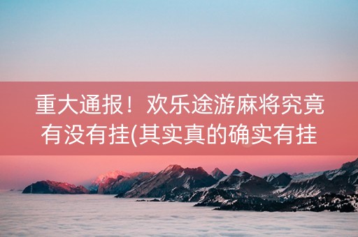 重大通报！欢乐途游麻将究竟有没有挂(其实真的确实有挂)