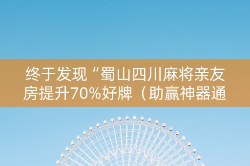 终于发现“蜀山四川麻将亲友房提升70%好牌（助赢神器通用版）
