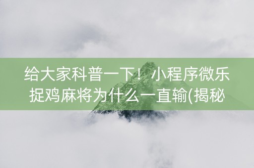给大家科普一下！小程序微乐捉鸡麻将为什么一直输(揭秘微信里助赢软件)