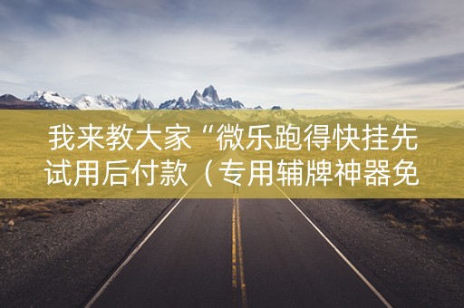 我来教大家“微乐跑得快挂先试用后付款（专用辅牌神器免安装）