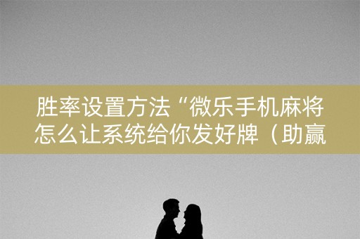 胜率设置方法“微乐手机麻将怎么让系统给你发好牌（助赢神器通用版）