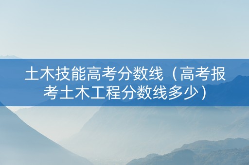 土木技能高考分数线（高考报考土木工程分数线多少）