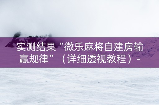 实测结果“微乐麻将自建房输赢规律”（详细透视教程）-哔哩哔哩