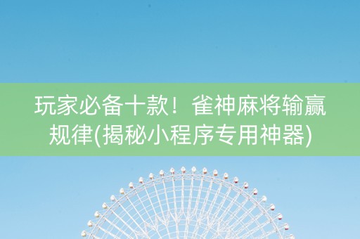 玩家必备十款！雀神麻将输赢规律(揭秘小程序专用神器)