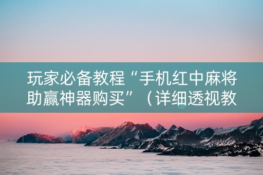 玩家必备教程“手机红中麻将助赢神器购买”（详细透视教程）-哔哩哔哩