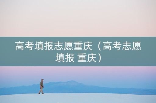 高考填报志愿重庆（高考志愿填报 重庆）