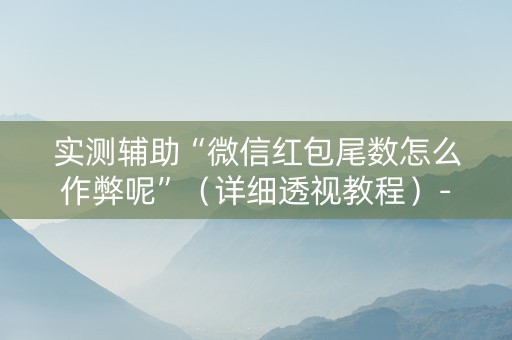 实测辅助“微信红包尾数怎么作弊呢”（详细透视教程）-哔哩哔哩