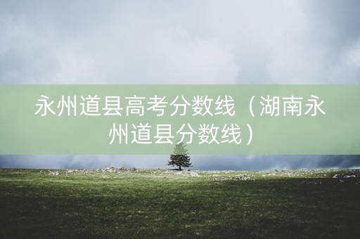永州道县高考分数线（湖南永州道县分数线）