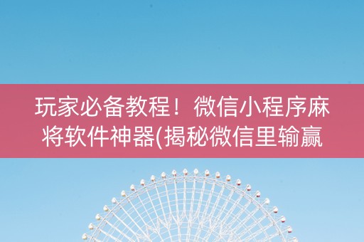 玩家必备教程！微信小程序麻将软件神器(揭秘微信里输赢技巧)