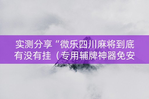 实测分享“微乐四川麻将到底有没有挂（专用辅牌神器免安装）