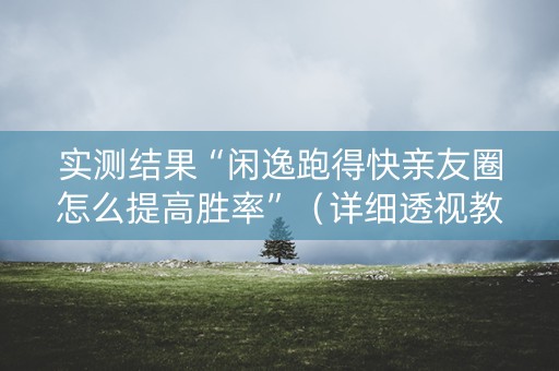 实测结果“闲逸跑得快亲友圈怎么提高胜率”（详细透视教程）-哔哩哔哩