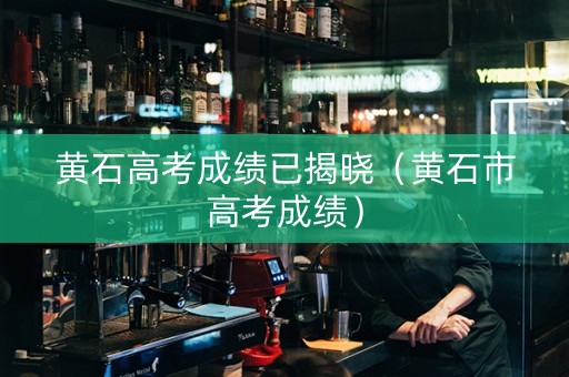 黄石高考成绩已揭晓（黄石市高考成绩）