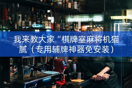 我来教大家“棋牌室麻将机猫腻（专用辅牌神器免安装）