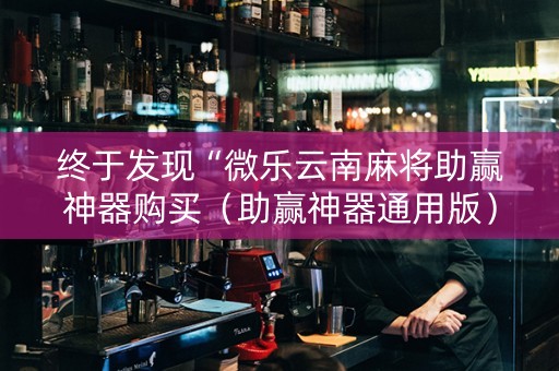 终于发现“微乐云南麻将助赢神器购买（助赢神器通用版）