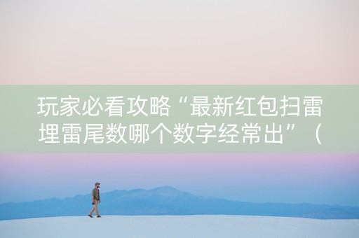玩家必看攻略“最新红包扫雷埋雷尾数哪个数字经常出”（详细透视教程）-哔哩哔哩
