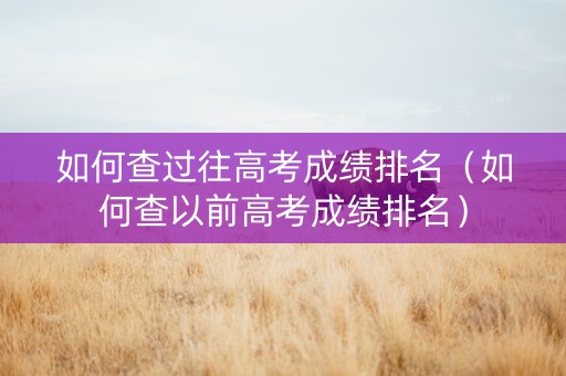 如何查过往高考成绩排名（如何查以前高考成绩排名）