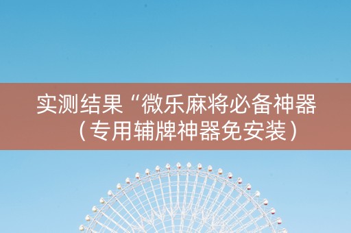 实测结果“微乐麻将必备神器（专用辅牌神器免安装）
