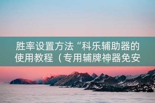 胜率设置方法“科乐辅助器的使用教程（专用辅牌神器免安装）