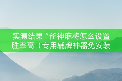 实测结果“雀神麻将怎么设置胜率高（专用辅牌神器免安装）