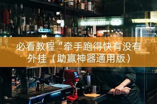 必看教程“牵手跑得快有没有外挂（助赢神器通用版）