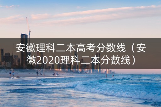 安徽理科二本高考分数线（安徽2020理科二本分数线）