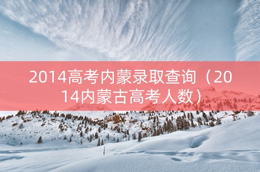 2014高考内蒙录取查询（2014内蒙古高考人数）