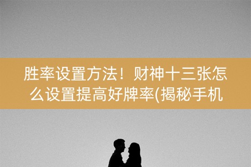 胜率设置方法！财神十三张怎么设置提高好牌率(揭秘手机上确实有猫腻)