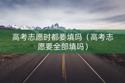高考志愿时都要填吗（高考志愿要全部填吗）