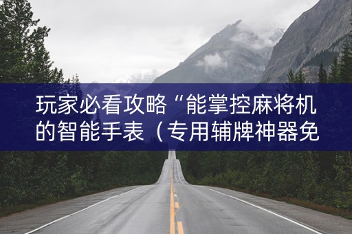 玩家必看攻略“能掌控麻将机的智能手表（专用辅牌神器免安装）