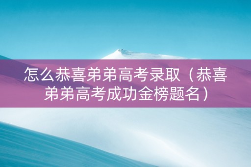 怎么恭喜弟弟高考录取（恭喜弟弟高考成功金榜题名）