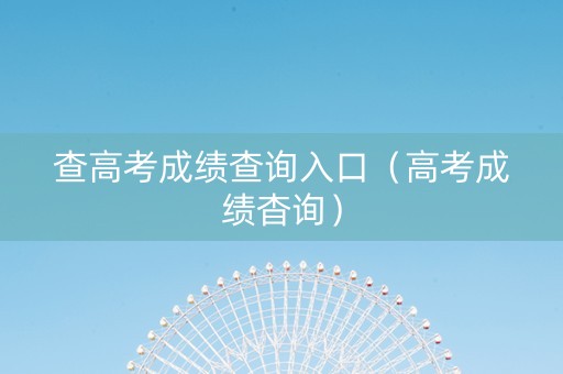 查高考成绩查询入口（高考成绩杳询）