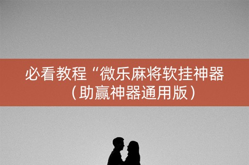 必看教程“微乐麻将软挂神器（助赢神器通用版）