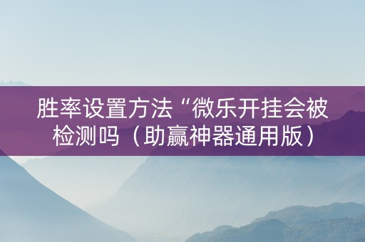 胜率设置方法“微乐开挂会被检测吗（助赢神器通用版）