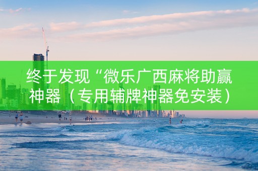 终于发现“微乐广西麻将助赢神器（专用辅牌神器免安装）