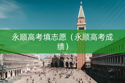 永顺高考填志愿（永顺高考成绩）