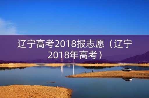 辽宁高考2018报志愿（辽宁2018年高考）