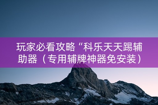 玩家必看攻略“科乐天天踢辅助器（专用辅牌神器免安装）