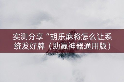 实测分享“胡乐麻将怎么让系统发好牌（助赢神器通用版）