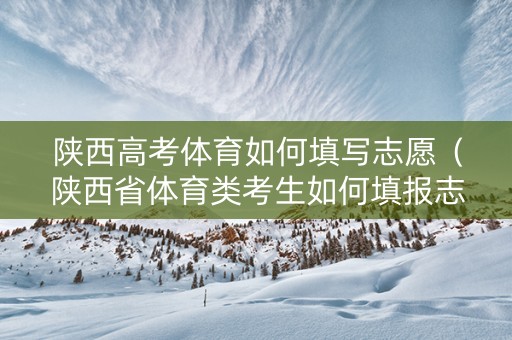 陕西高考体育如何填写志愿（陕西省体育类考生如何填报志愿）