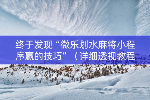 终于发现“微乐划水麻将小程序赢的技巧”（详细透视教程）-哔哩哔哩
