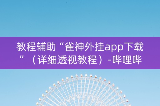 教程辅助“雀神外挂app下载”（详细透视教程）-哔哩哔哩