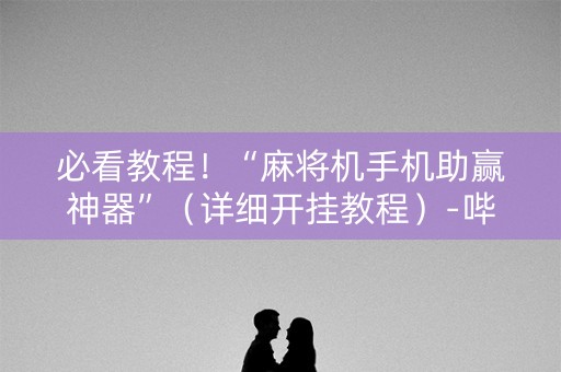 必看教程！“麻将机手机助赢神器”（详细开挂教程）-哔哩哔哩